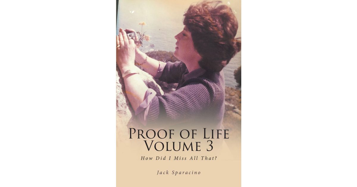 Jack Sparacino’s New Book, “Proof of Life Volume 3: How Did I Miss All That?” Explores What It Means to Truly be Alive, Versus Experiencing Life as a Passive Participant